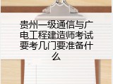 贵州一级通信与广电工程建造师考试要考几门要准备什么