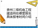 贵州二级机电工程建造师在哪里报名具体报考时间介绍