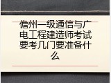 儋州一级通信与广电工程建造师考试要考几门要准备什么