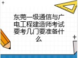 东莞一级通信与广电工程建造师考试要考几门要准备什么
