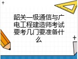 韶关一级通信与广电工程建造师考试要考几门要准备什么
