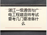 湛江一级通信与广电工程建造师考试要考几门要准备什么