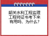 韶关水利工程监理工程师证书考下来有用吗，为什么？