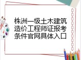 株洲一级土木建筑造价工程师证报考条件官网具体入口