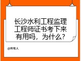 长沙水利工程监理工程师证书考下来有用吗，为什么？
