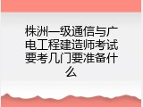 株洲一级通信与广电工程建造师考试要考几门要准备什么