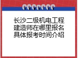长沙二级机电工程建造师在哪里报名具体报考时间介绍