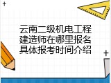 云南二级机电工程建造师在哪里报名具体报考时间介绍