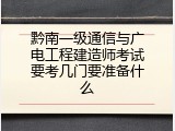 黔南一级通信与广电工程建造师考试要考几门要准备什么