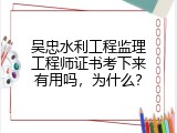 吴忠水利工程监理工程师证书考下来有用吗，为什么？