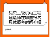 吴忠二级机电工程建造师在哪里报名具体报考时间介绍