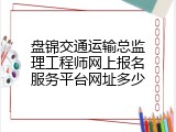盘锦交通运输总监理工程师网上报名服务平台网址多少