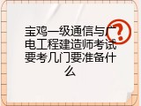 宝鸡一级通信与广电工程建造师考试要考几门要准备什么