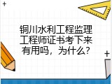 铜川水利工程监理工程师证书考下来有用吗，为什么？