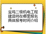 宝鸡二级机电工程建造师在哪里报名具体报考时间介绍