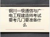 铜川一级通信与广电工程建造师考试要考几门要准备什么
