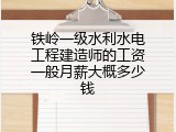 铁岭一级水利水电工程建造师的工资一般月薪大概多少钱