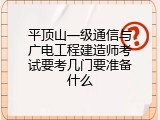 平顶山一级通信与广电工程建造师考试要考几门要准备什么