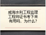 威海水利工程监理工程师证书考下来有用吗，为什么？