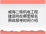 威海二级机电工程建造师在哪里报名具体报考时间介绍