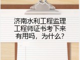 济南水利工程监理工程师证书考下来有用吗，为什么？