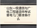 山东一级通信与广电工程建造师考试要考几门要准备什么