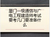 厦门一级通信与广电工程建造师考试要考几门要准备什么