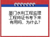 厦门水利工程监理工程师证书考下来有用吗，为什么？