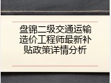 盘锦二级交通运输造价工程师最新补贴政策详情分析