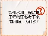 鄂州水利工程监理工程师证书考下来有用吗，为什么？