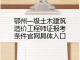 鄂州一级土木建筑造价工程师证报考条件官网具体入口