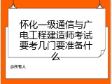 怀化一级通信与广电工程建造师考试要考几门要准备什么