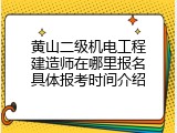 黄山二级机电工程建造师在哪里报名具体报考时间介绍