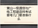 黄山一级通信与广电工程建造师考试要考几门要准备什么