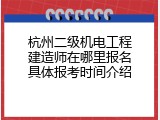 杭州二级机电工程建造师在哪里报名具体报考时间介绍