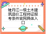 牡丹江一级土木建筑造价工程师证报考条件官网具体入口