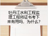 牡丹江水利工程监理工程师证书考下来有用吗，为什么？