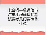 七台河一级通信与广电工程建造师考试要考几门要准备什么