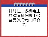 牡丹江二级机电工程建造师在哪里报名具体报考时间介绍