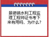 景德镇水利工程监理工程师证书考下来有用吗，为什么？
