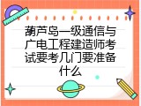 葫芦岛一级通信与广电工程建造师考试要考几门要准备什么
