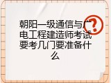 朝阳一级通信与广电工程建造师考试要考几门要准备什么