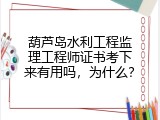 葫芦岛水利工程监理工程师证书考下来有用吗，为什么？