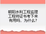 朝阳水利工程监理工程师证书考下来有用吗，为什么？