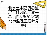 北京土木建筑总监理工程师的工资一般月薪大概多少钱(北京监理工程师月薪)