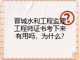 晋城水利工程监理工程师证书考下来有用吗，为什么？