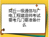 商丘一级通信与广电工程建造师考试要考几门要准备什么