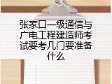 张家口一级通信与广电工程建造师考试要考几门要准备什么