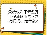 承德水利工程监理工程师证书考下来有用吗，为什么？