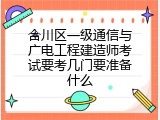 合川区一级通信与广电工程建造师考试要考几门要准备什么